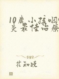 10岁小孩咽喉炎最佳治疗方法