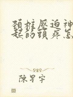 颈椎压迫神经引起的头疼怎么治疗