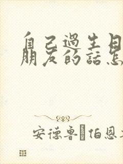 自己过生日感谢朋友的话怎么说