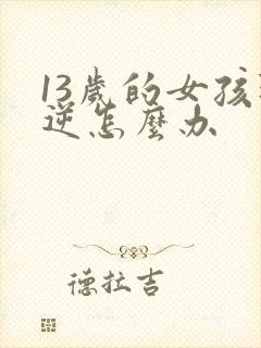 13岁的女孩叛逆怎么办