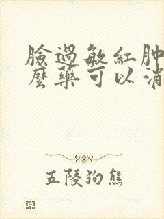 脸过敏红肿吃什么药可以消肿