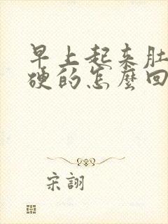 早上起来肚子硬硬的怎么回事