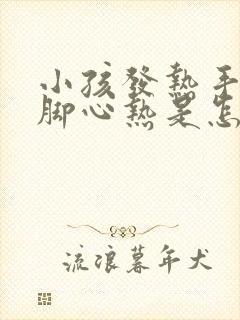 小孩发热手心和脚心热是怎么回事