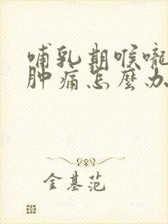 哺乳期喉咙发炎肿痛怎么办,吞咽疼痛