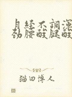 月经不调浑身没劲腰酸腿酸怎么回事