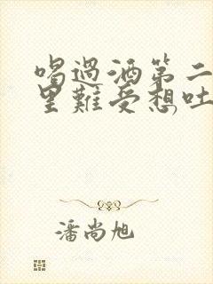 喝过酒第二天胃里难受想吐