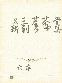 《玉茗茶骨》更新到多少集了