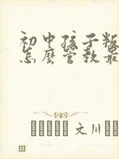 初中孩子叛逆期怎么管教最合适男孩