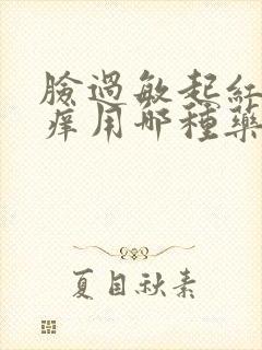 脸过敏起红疙瘩痒用哪种药封面