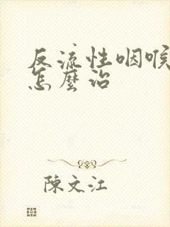 反流性咽喉炎该怎么治