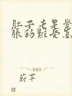 肚子老是觉得胀胀的难受怎么回事