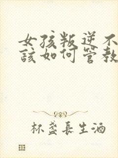 女孩叛逆不听话该如何管教