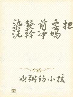 染发前要把头发洗干净吗