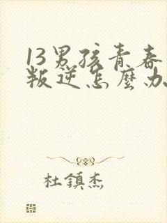 13男孩青春期叛逆怎么办