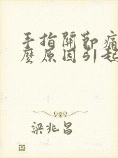 手指关节痛是什么原因引起的