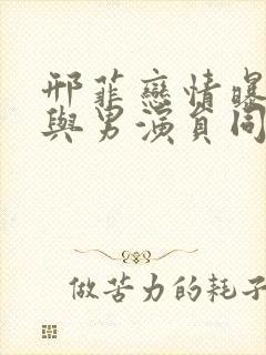 邢菲恋情曝光已与男演员同居