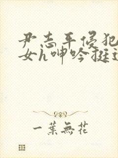 尹志平侵犯小龙女h呻吟挺进