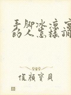 手脚冰凉 宫寒的人怎样调理