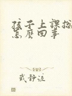 孩子上课总走神怎么回事