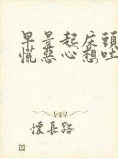 早晨起床头晕心慌恶心想吐什么原因引起的