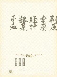 牙龈经常刷牙出血是什么原因