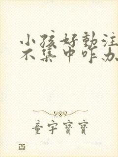 小孩好动注意力不集中咋办