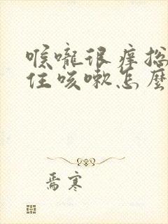 喉咙很痒总忍不住咳嗽怎么治疗