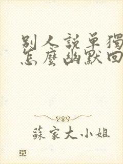 别人说单独约你怎么幽默回复