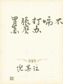 胃胀打嗝不消化怎么办