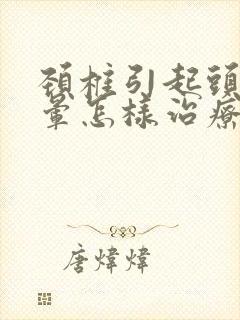 颈椎引起头疼头晕怎样治疗