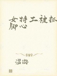 女特工被抓住挠脚心