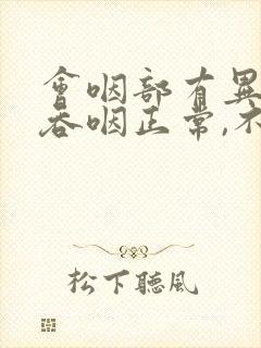 会咽部有异物感吞咽正常,不疼