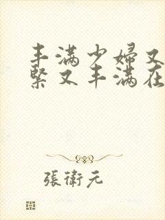 丰满少妇又爽又紧又丰满在线播放