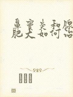 鼻窦炎和腺样体肥大如何治疗方法