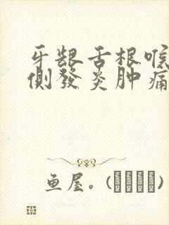 牙龈舌根喉咙一侧发炎肿痛