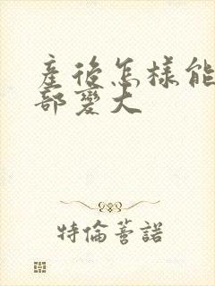 产后怎样能让胸部变大