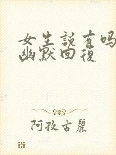 女生说有吗怎么幽默回复