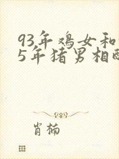 93年鸡女和95年猪男相配婚姻如何