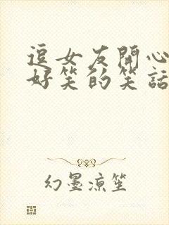 逗女友开心的超好笑的笑话