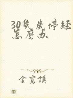 30几岁停经了怎么办