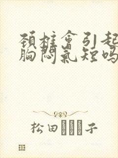 颈椎会引起头晕胸闷气短吗