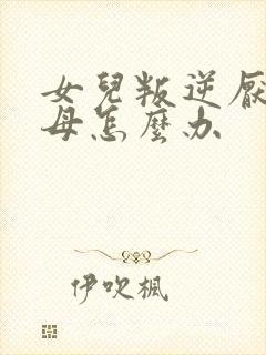 女儿叛逆厌学父母怎么办