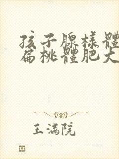 孩子腺样体肥大扁桃体肥大怎么办