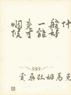 咽炎一般什么时候才能好