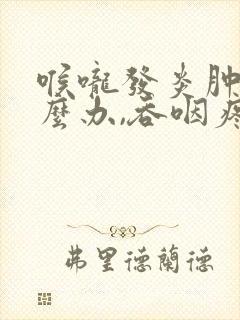 喉咙发炎肿痛怎么办,吞咽疼痛咳嗽