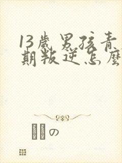 13岁男孩青春期叛逆怎么办