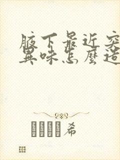 腋下最近突然有异味怎么造成的