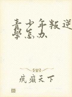 青少年叛逆期厌学怎办