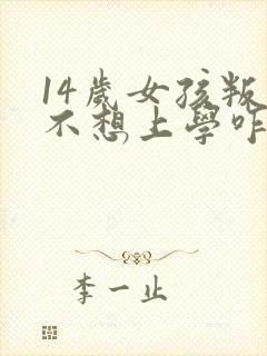 14岁女孩叛逆不想上学咋办