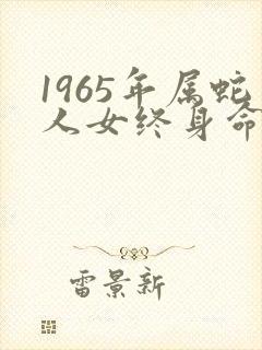 1965年属蛇人女终身命运